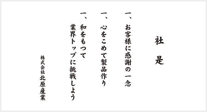 社是 一、お客様に感謝の一念 一、心をこめて製品作り 一、和をもって、業界トップに挑戦しよう